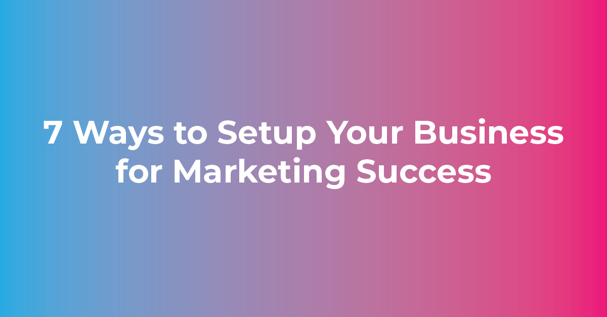 7 Ways to Setup Your Business for Marketing Success in 2022
